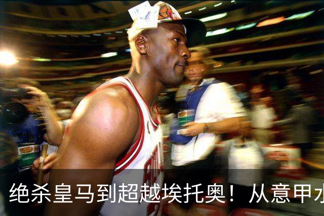绝杀皇马到超越埃托奥！从意甲水货到西甲银靴，被低估的平民神锋